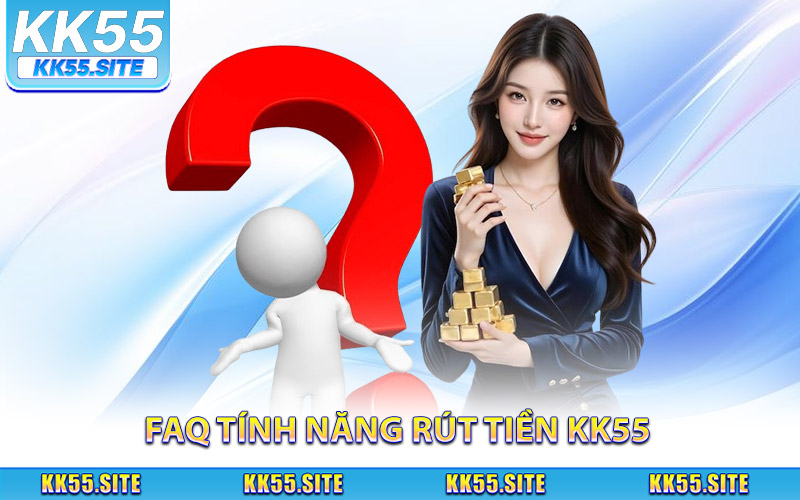 FAQ liên quan đến tính năng rút tiền KK55