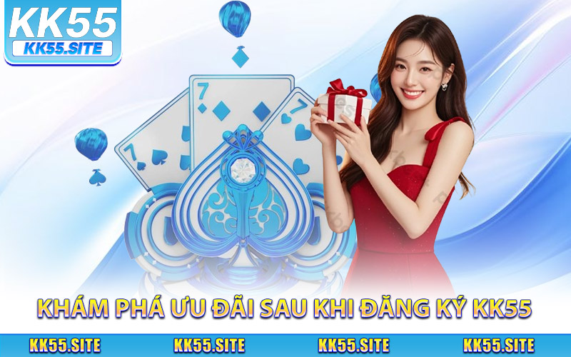 Khám phá ưu đãi và quyền lợi sau khi đăng ký KK55